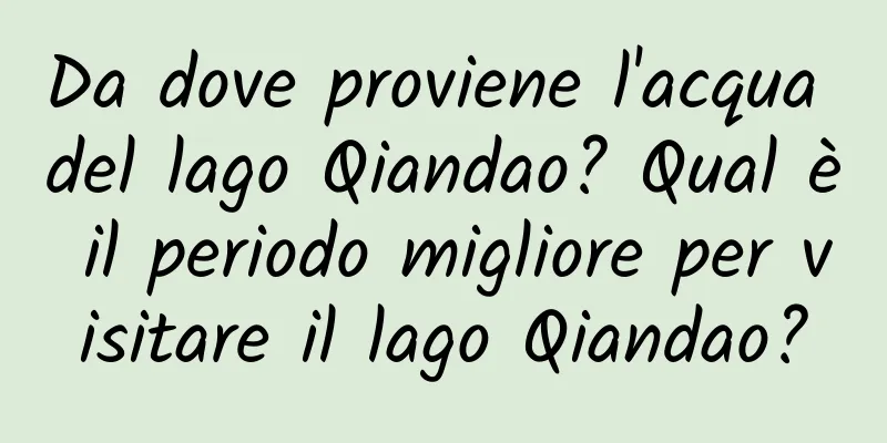 Da dove proviene l'acqua del lago Qiandao? Qual è il periodo migliore per visitare il lago Qiandao?