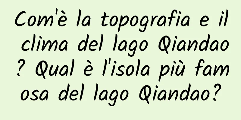 Com'è la topografia e il clima del lago Qiandao? Qual è l'isola più famosa del lago Qiandao?