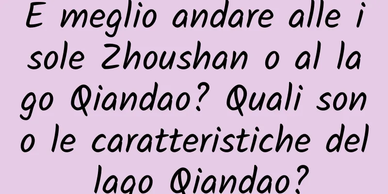 È meglio andare alle isole Zhoushan o al lago Qiandao? Quali sono le caratteristiche del lago Qiandao?