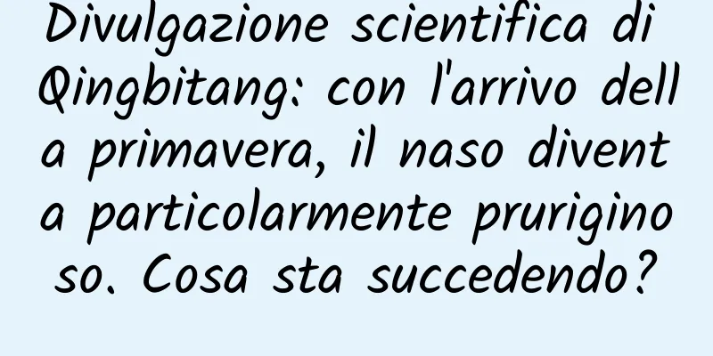 Divulgazione scientifica di Qingbitang: con l'arrivo della primavera, il naso diventa particolarmente pruriginoso. Cosa sta succedendo?