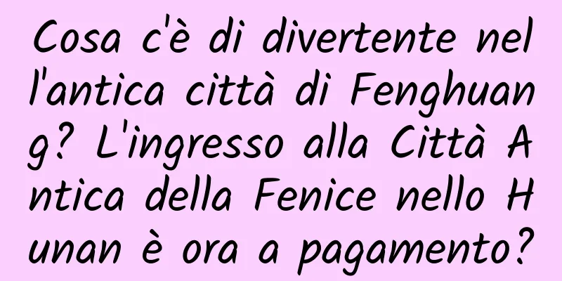 Cosa c'è di divertente nell'antica città di Fenghuang? L'ingresso alla Città Antica della Fenice nello Hunan è ora a pagamento?