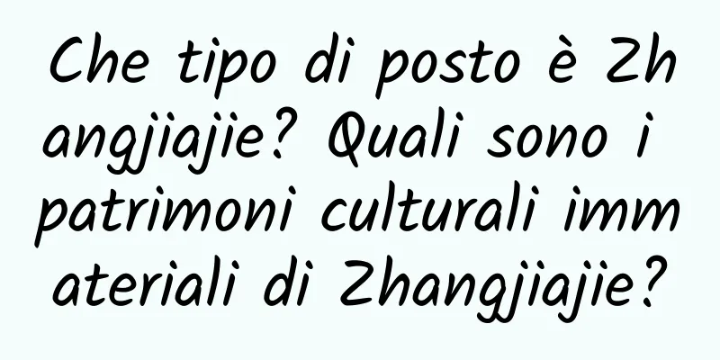 Che tipo di posto è Zhangjiajie? Quali sono i patrimoni culturali immateriali di Zhangjiajie?