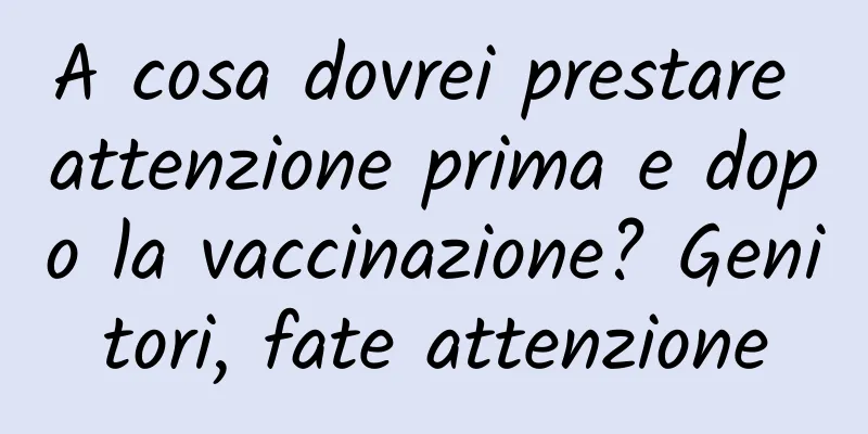 A cosa dovrei prestare attenzione prima e dopo la vaccinazione? Genitori, fate attenzione