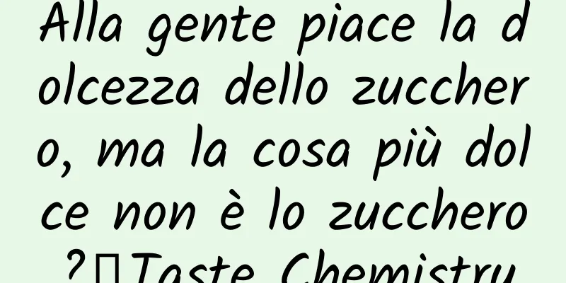 Alla gente piace la dolcezza dello zucchero, ma la cosa più dolce non è lo zucchero?丨Taste Chemistry