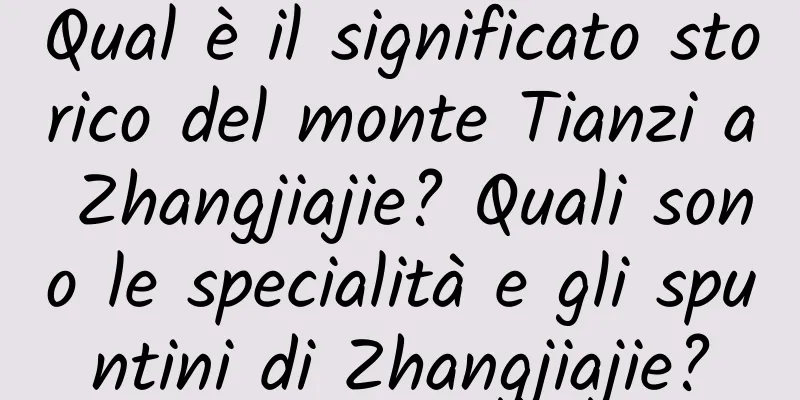 Qual è il significato storico del monte Tianzi a Zhangjiajie? Quali sono le specialità e gli spuntini di Zhangjiajie?