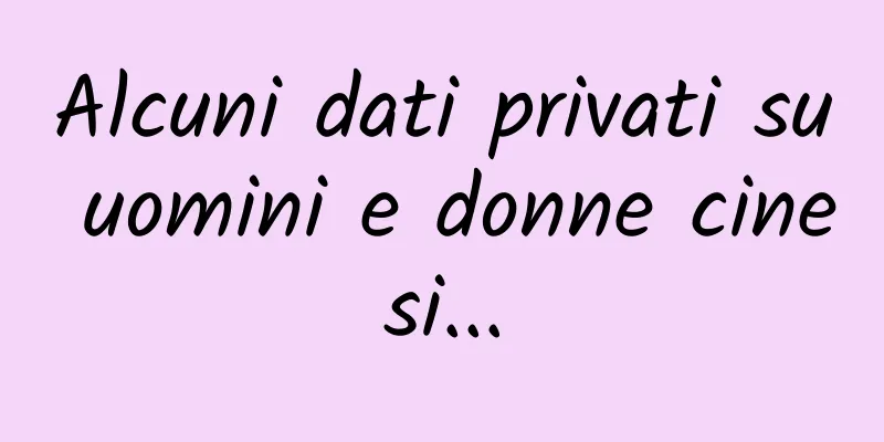 Alcuni dati privati ​​su uomini e donne cinesi...