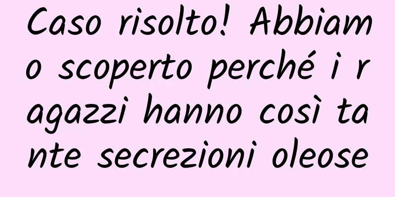 Caso risolto! Abbiamo scoperto perché i ragazzi hanno così tante secrezioni oleose