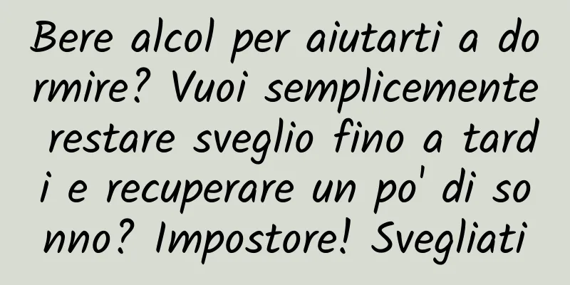 Bere alcol per aiutarti a dormire? Vuoi semplicemente restare sveglio fino a tardi e recuperare un po' di sonno? Impostore! Svegliati
