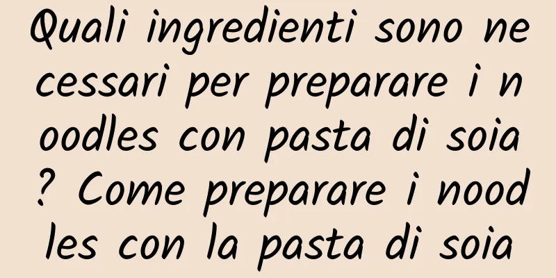 Quali ingredienti sono necessari per preparare i noodles con pasta di soia? Come preparare i noodles con la pasta di soia