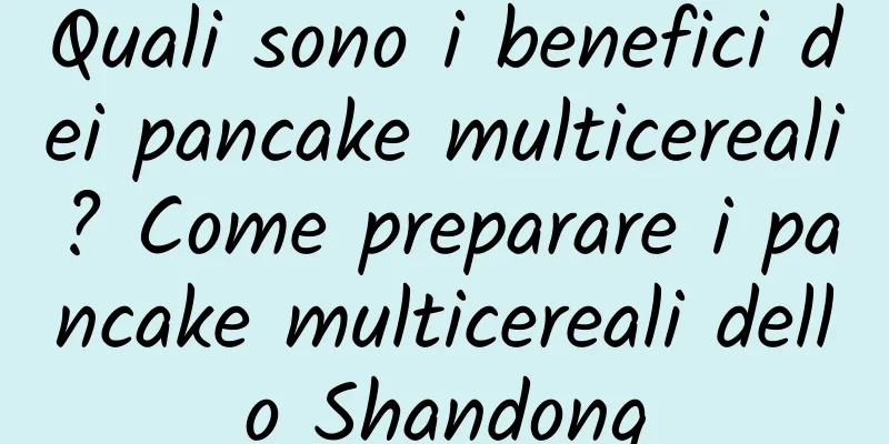 Quali sono i benefici dei pancake multicereali? Come preparare i pancake multicereali dello Shandong