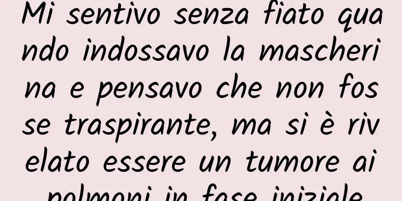 Mi sentivo senza fiato quando indossavo la mascherina e pensavo che non fosse traspirante, ma si è rivelato essere un tumore ai polmoni in fase iniziale.