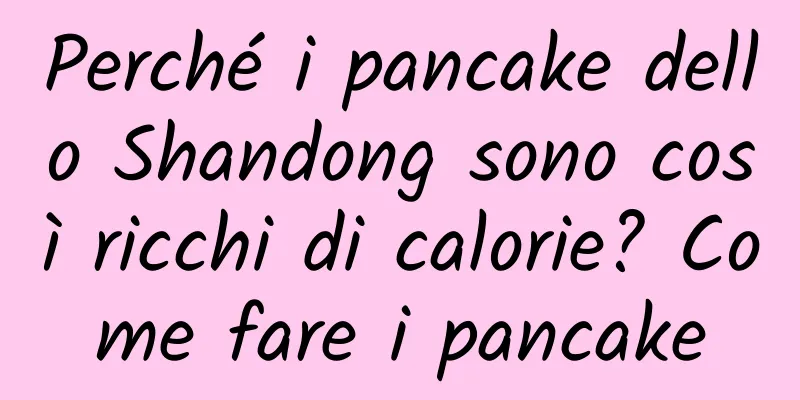 Perché i pancake dello Shandong sono così ricchi di calorie? Come fare i pancake