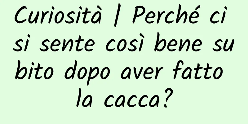 Curiosità | Perché ci si sente così bene subito dopo aver fatto la cacca?