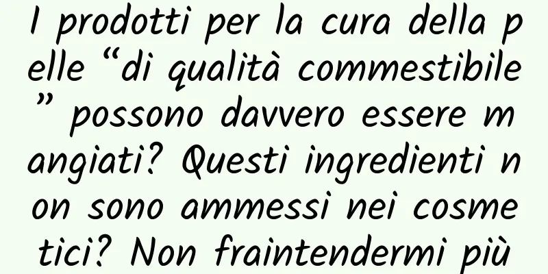 I prodotti per la cura della pelle “di qualità commestibile” possono davvero essere mangiati? Questi ingredienti non sono ammessi nei cosmetici? Non fraintendermi più