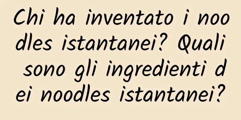 Chi ha inventato i noodles istantanei? Quali sono gli ingredienti dei noodles istantanei?