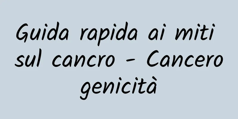 Guida rapida ai miti sul cancro - Cancerogenicità