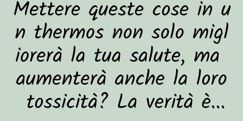 Mettere queste cose in un thermos non solo migliorerà la tua salute, ma aumenterà anche la loro tossicità? La verità è...