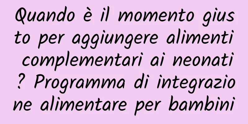 Quando è il momento giusto per aggiungere alimenti complementari ai neonati? Programma di integrazione alimentare per bambini