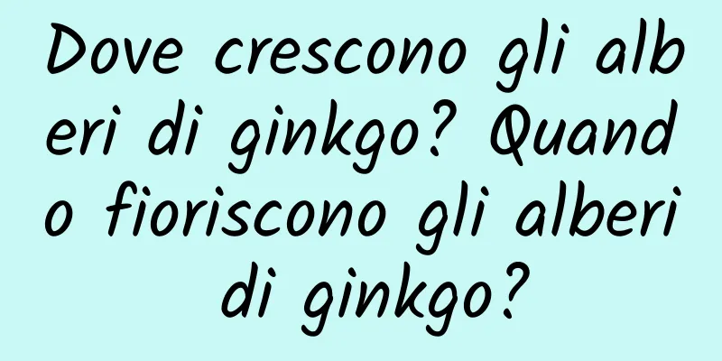 Dove crescono gli alberi di ginkgo? Quando fioriscono gli alberi di ginkgo?