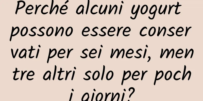 Perché alcuni yogurt possono essere conservati per sei mesi, mentre altri solo per pochi giorni?