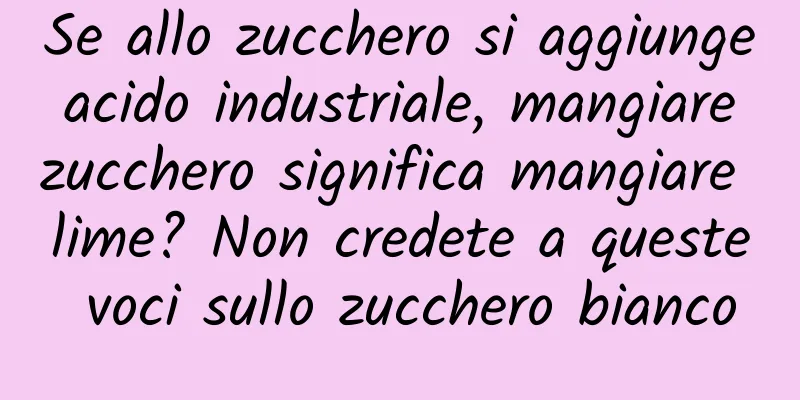 Se allo zucchero si aggiunge acido industriale, mangiare zucchero significa mangiare lime? Non credete a queste voci sullo zucchero bianco