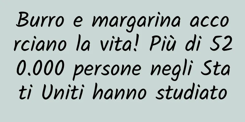 Burro e margarina accorciano la vita! Più di 520.000 persone negli Stati Uniti hanno studiato