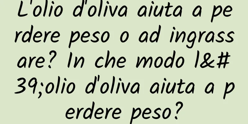 L'olio d'oliva aiuta a perdere peso o ad ingrassare? In che modo l'olio d'oliva aiuta a perdere peso?