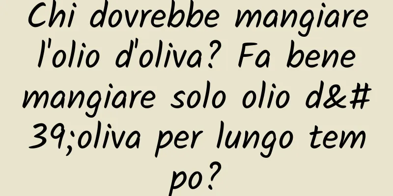 Chi dovrebbe mangiare l'olio d'oliva? Fa bene mangiare solo olio d'oliva per lungo tempo?