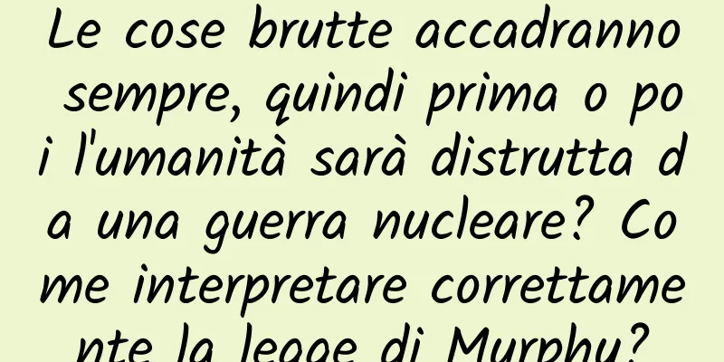 Le cose brutte accadranno sempre, quindi prima o poi l'umanità sarà distrutta da una guerra nucleare? Come interpretare correttamente la legge di Murphy?