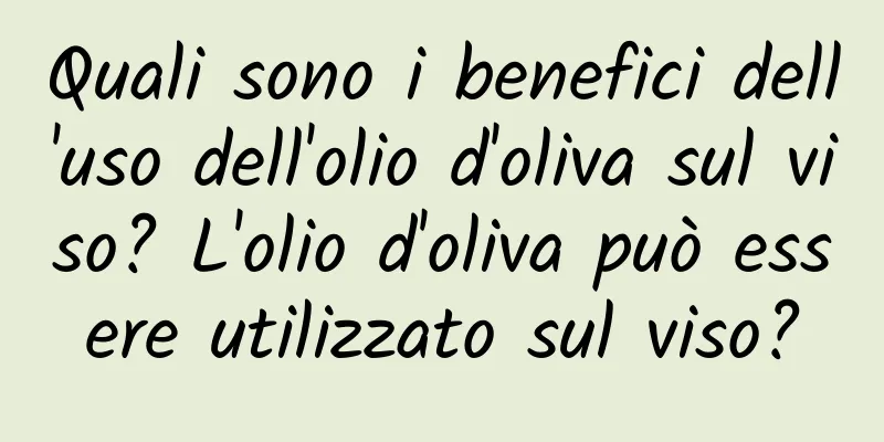 Quali sono i benefici dell'uso dell'olio d'oliva sul viso? L'olio d'oliva può essere utilizzato sul viso?