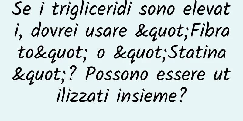 Se i trigliceridi sono elevati, dovrei usare "Fibrato" o "Statina"? Possono essere utilizzati insieme?