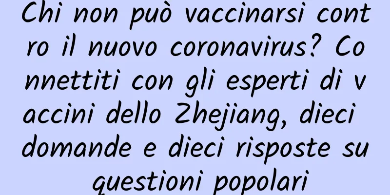 Chi non può vaccinarsi contro il nuovo coronavirus? Connettiti con gli esperti di vaccini dello Zhejiang, dieci domande e dieci risposte su questioni popolari