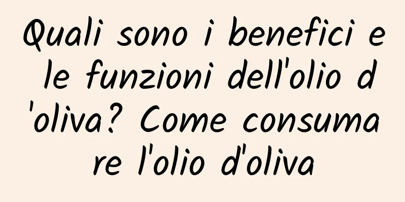 Quali sono i benefici e le funzioni dell'olio d'oliva? Come consumare l'olio d'oliva
