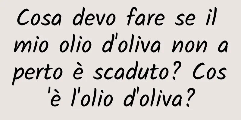 Cosa devo fare se il mio olio d'oliva non aperto è scaduto? Cos'è l'olio d'oliva?