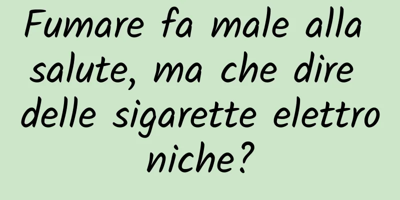 Fumare fa male alla salute, ma che dire delle sigarette elettroniche?