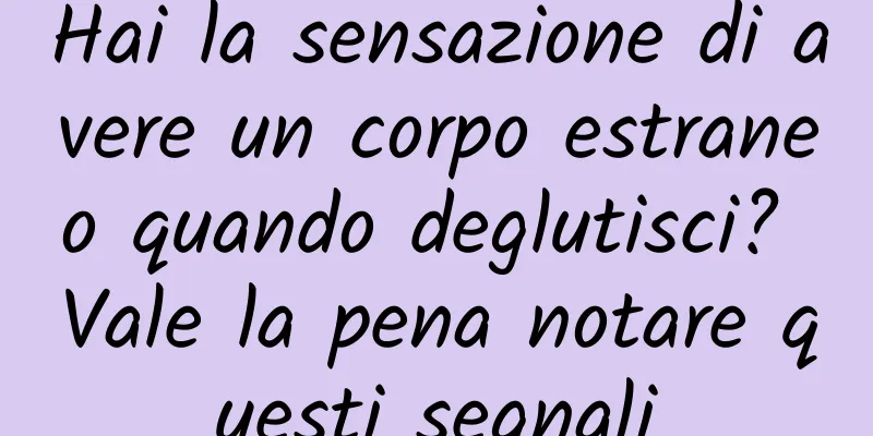 Hai la sensazione di avere un corpo estraneo quando deglutisci? Vale la pena notare questi segnali