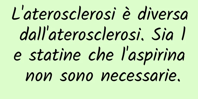 L'aterosclerosi è diversa dall'aterosclerosi. Sia le statine che l'aspirina non sono necessarie.