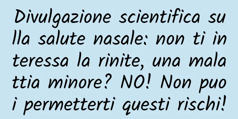 Divulgazione scientifica sulla salute nasale: non ti interessa la rinite, una malattia minore? NO! Non puoi permetterti questi rischi!