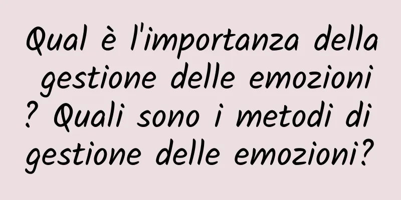 Qual è l'importanza della gestione delle emozioni? Quali sono i metodi di gestione delle emozioni?