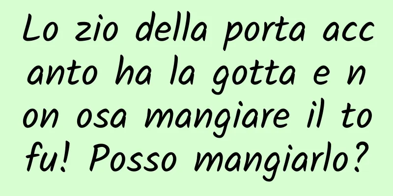Lo zio della porta accanto ha la gotta e non osa mangiare il tofu! Posso mangiarlo?