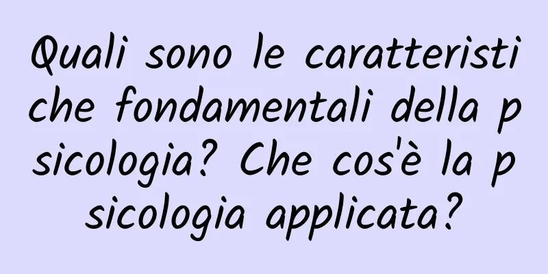 Quali sono le caratteristiche fondamentali della psicologia? Che cos'è la psicologia applicata?