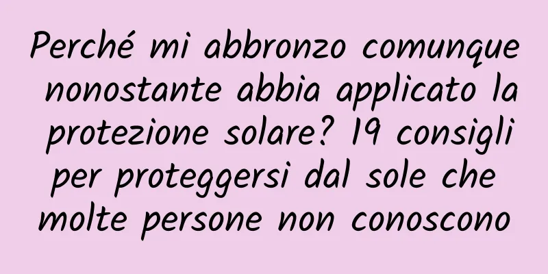 Perché mi abbronzo comunque nonostante abbia applicato la protezione solare? 19 consigli per proteggersi dal sole che molte persone non conoscono