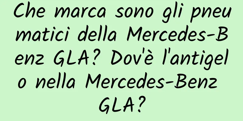 Che marca sono gli pneumatici della Mercedes-Benz GLA? Dov'è l'antigelo nella Mercedes-Benz GLA?