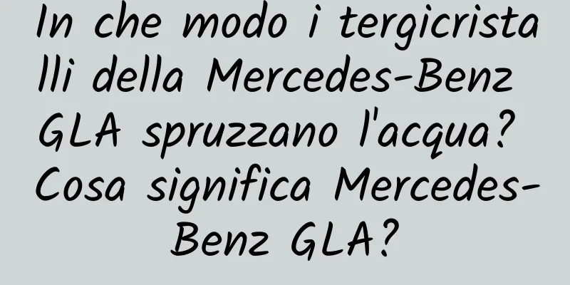 In che modo i tergicristalli della Mercedes-Benz GLA spruzzano l'acqua? Cosa significa Mercedes-Benz GLA?