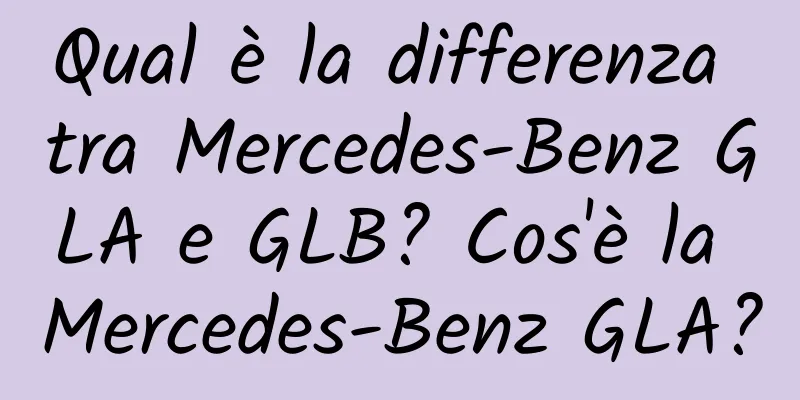 Qual è la differenza tra Mercedes-Benz GLA e GLB? Cos'è la Mercedes-Benz GLA?