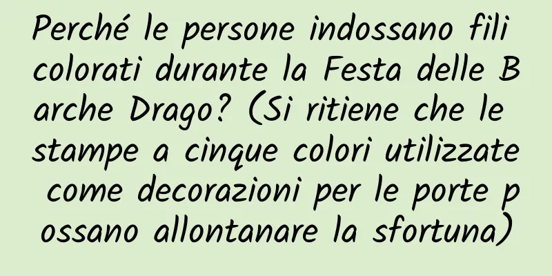 Perché le persone indossano fili colorati durante la Festa delle Barche Drago? (Si ritiene che le stampe a cinque colori utilizzate come decorazioni per le porte possano allontanare la sfortuna)