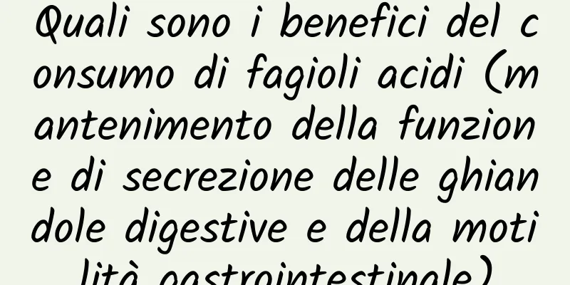 Quali sono i benefici del consumo di fagioli acidi (mantenimento della funzione di secrezione delle ghiandole digestive e della motilità gastrointestinale)
