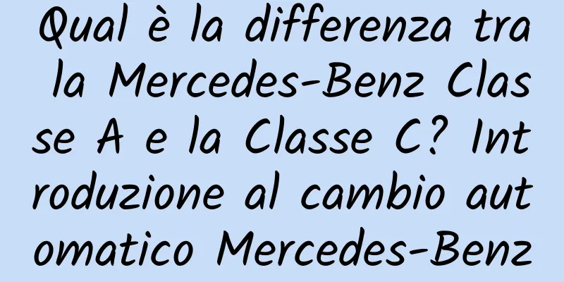 Qual è la differenza tra la Mercedes-Benz Classe A e la Classe C? Introduzione al cambio automatico Mercedes-Benz