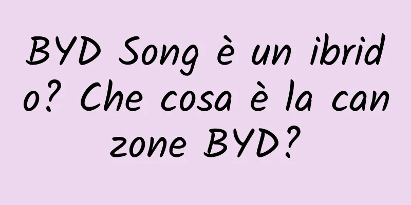 BYD Song è un ibrido? Che cosa è la canzone BYD?
