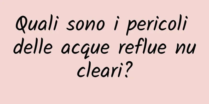 Quali sono i pericoli delle acque reflue nucleari?